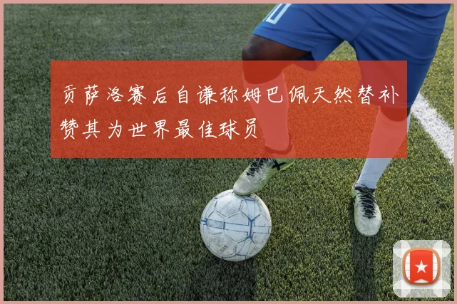 贡萨洛赛后自谦称姆巴佩天然替补赞其为世界最佳球员
