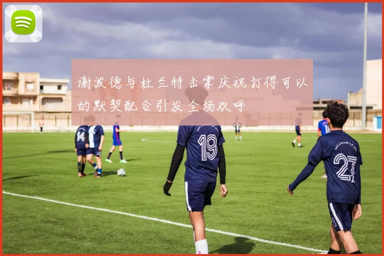 谢泼德与杜兰特击掌庆祝打得可以的默契配合引发全场欢呼