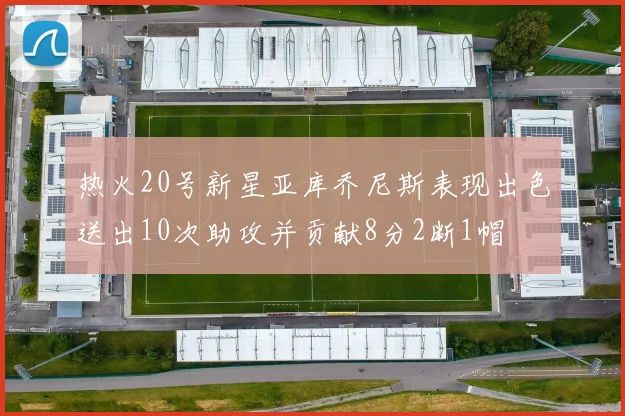 热火20号新星亚库乔尼斯表现出色送出10次助攻并贡献8分2断1帽