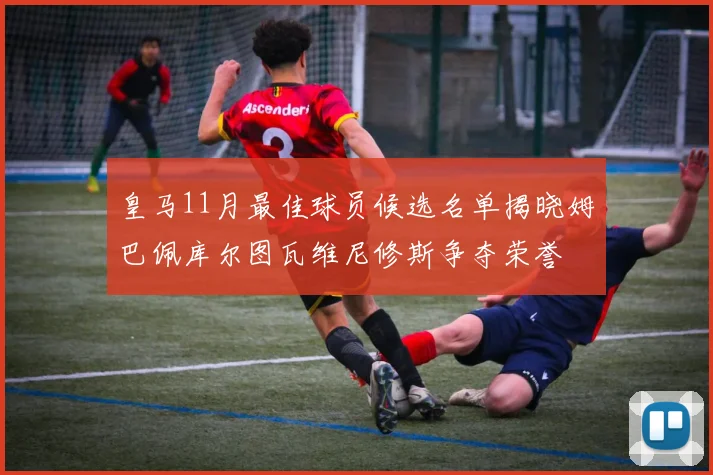 皇马11月最佳球员候选名单揭晓姆巴佩库尔图瓦维尼修斯争夺荣誉