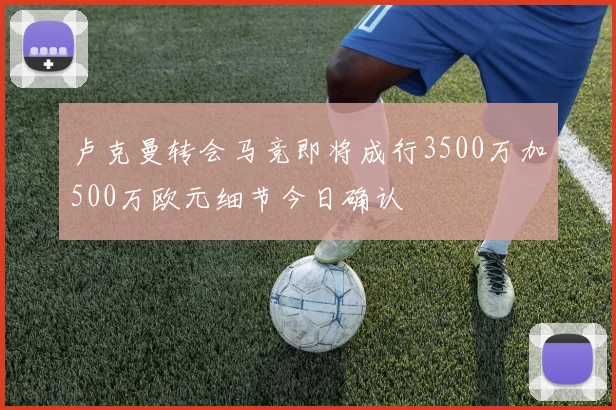 卢克曼转会马竞即将成行3500万加500万欧元细节今日确认