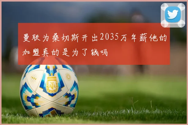 曼联为桑切斯开出2035万年薪他的加盟真的是为了钱吗